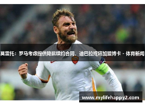 莫雷托：罗马考虑提供降薪续约合同，迪巴拉或将加盟博卡 - 体育新闻